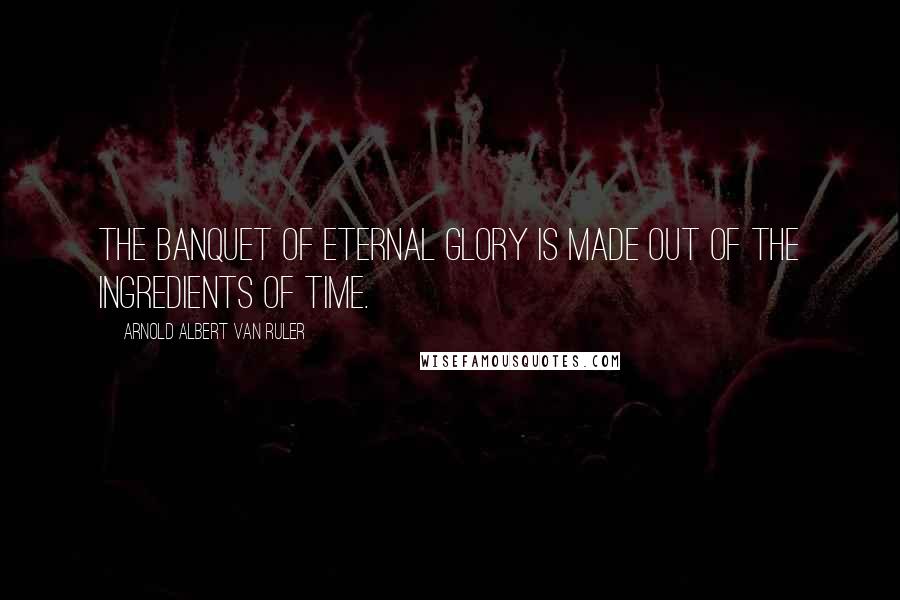 Arnold Albert Van Ruler Quotes: The banquet of eternal glory is made out of the ingredients of time.