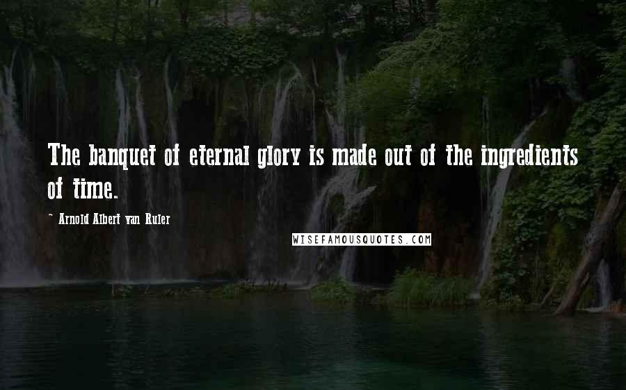 Arnold Albert Van Ruler Quotes: The banquet of eternal glory is made out of the ingredients of time.