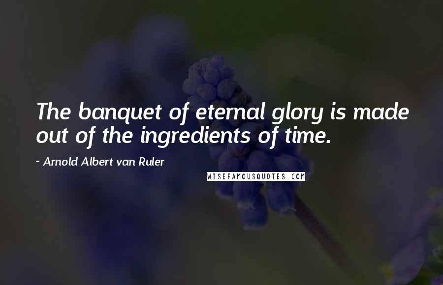 Arnold Albert Van Ruler Quotes: The banquet of eternal glory is made out of the ingredients of time.