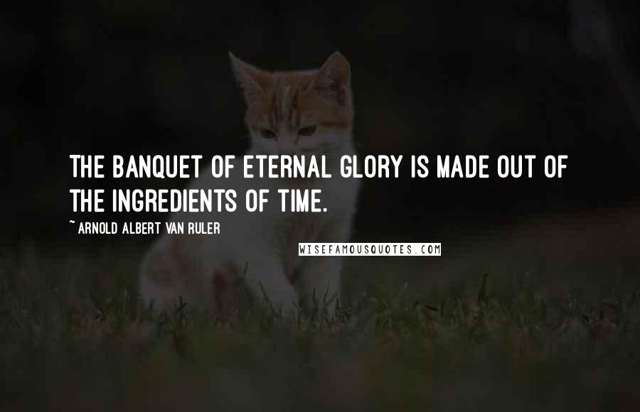 Arnold Albert Van Ruler Quotes: The banquet of eternal glory is made out of the ingredients of time.