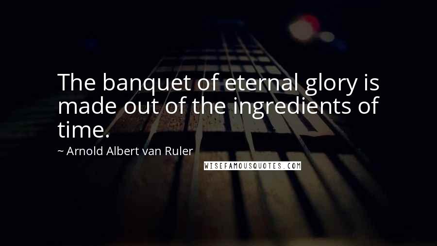 Arnold Albert Van Ruler Quotes: The banquet of eternal glory is made out of the ingredients of time.