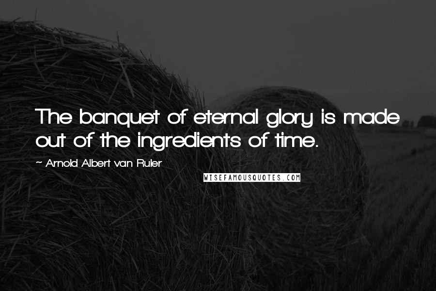 Arnold Albert Van Ruler Quotes: The banquet of eternal glory is made out of the ingredients of time.