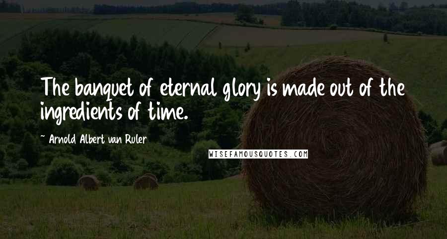 Arnold Albert Van Ruler Quotes: The banquet of eternal glory is made out of the ingredients of time.