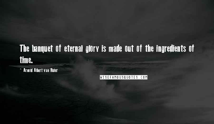 Arnold Albert Van Ruler Quotes: The banquet of eternal glory is made out of the ingredients of time.