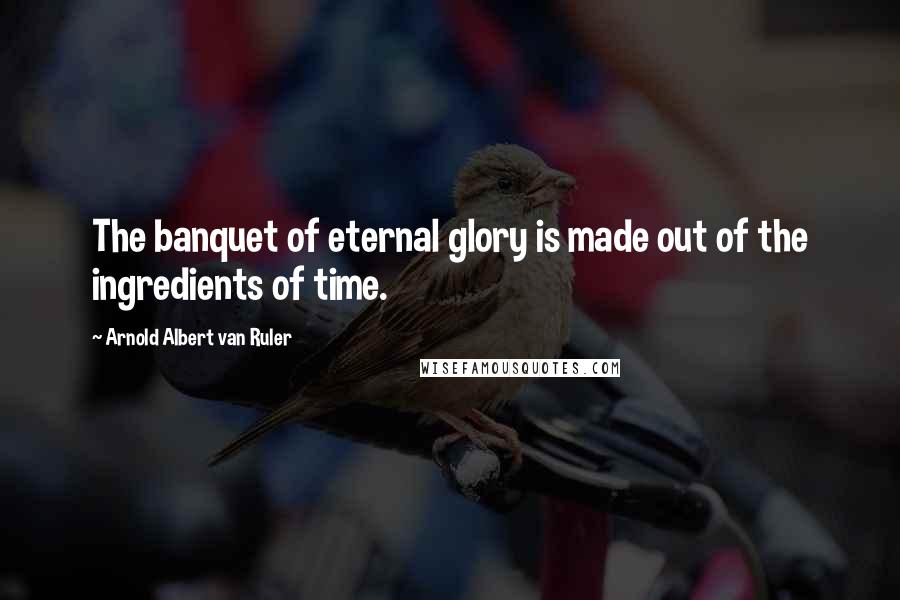 Arnold Albert Van Ruler Quotes: The banquet of eternal glory is made out of the ingredients of time.