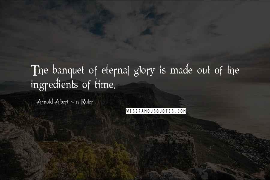 Arnold Albert Van Ruler Quotes: The banquet of eternal glory is made out of the ingredients of time.