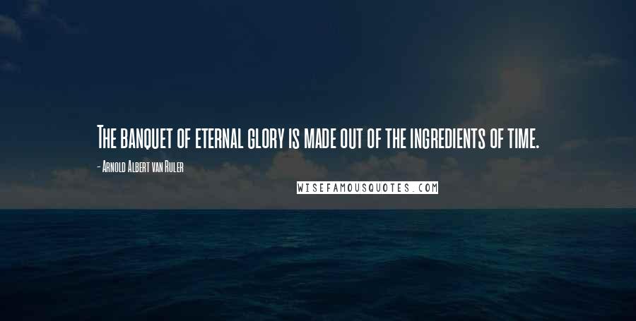 Arnold Albert Van Ruler Quotes: The banquet of eternal glory is made out of the ingredients of time.