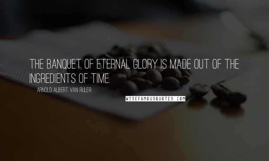 Arnold Albert Van Ruler Quotes: The banquet of eternal glory is made out of the ingredients of time.