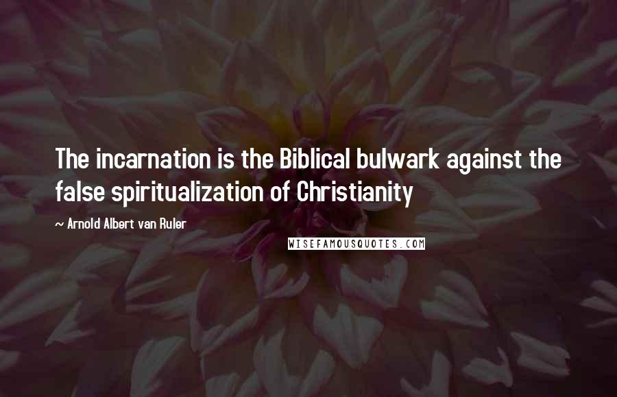 Arnold Albert Van Ruler Quotes: The incarnation is the Biblical bulwark against the false spiritualization of Christianity