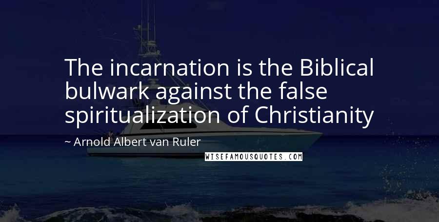 Arnold Albert Van Ruler Quotes: The incarnation is the Biblical bulwark against the false spiritualization of Christianity