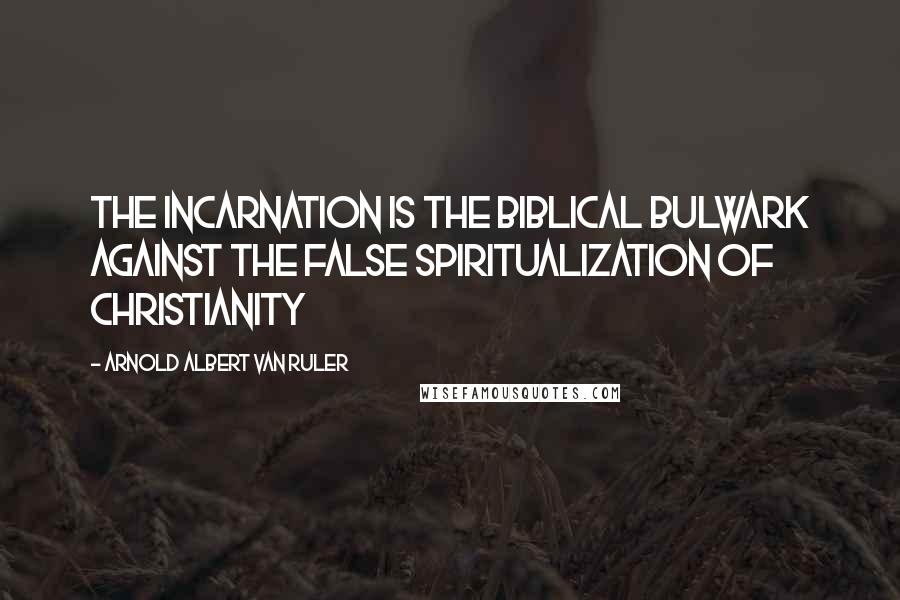 Arnold Albert Van Ruler Quotes: The incarnation is the Biblical bulwark against the false spiritualization of Christianity