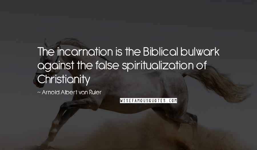 Arnold Albert Van Ruler Quotes: The incarnation is the Biblical bulwark against the false spiritualization of Christianity