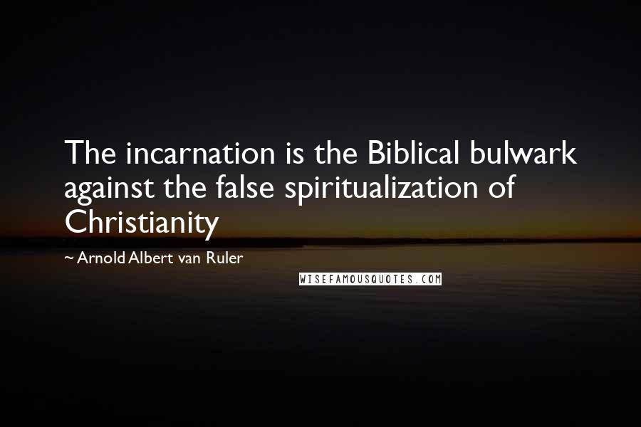 Arnold Albert Van Ruler Quotes: The incarnation is the Biblical bulwark against the false spiritualization of Christianity