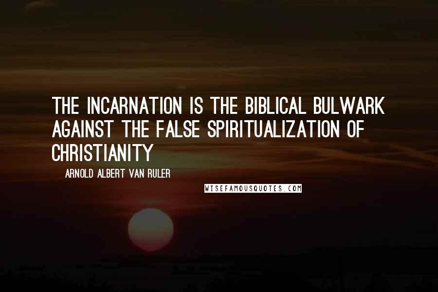 Arnold Albert Van Ruler Quotes: The incarnation is the Biblical bulwark against the false spiritualization of Christianity