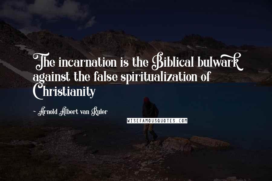 Arnold Albert Van Ruler Quotes: The incarnation is the Biblical bulwark against the false spiritualization of Christianity