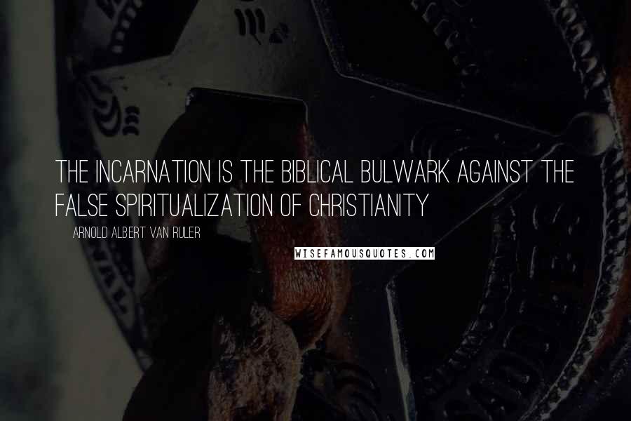 Arnold Albert Van Ruler Quotes: The incarnation is the Biblical bulwark against the false spiritualization of Christianity