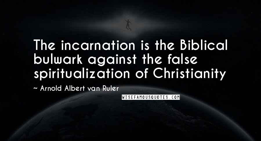 Arnold Albert Van Ruler Quotes: The incarnation is the Biblical bulwark against the false spiritualization of Christianity