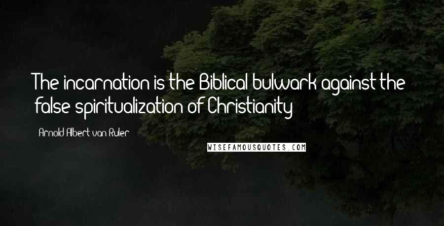 Arnold Albert Van Ruler Quotes: The incarnation is the Biblical bulwark against the false spiritualization of Christianity