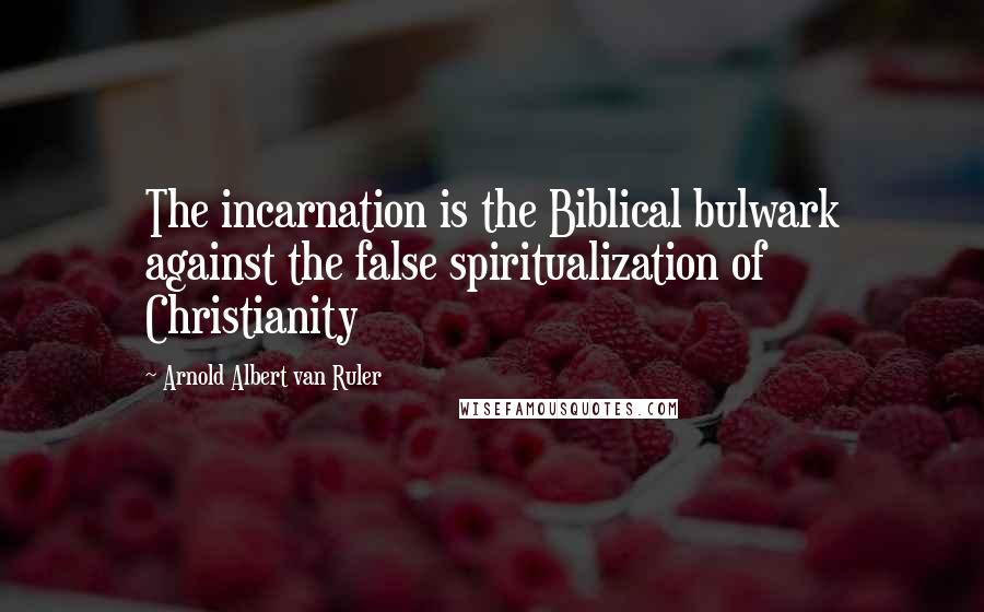 Arnold Albert Van Ruler Quotes: The incarnation is the Biblical bulwark against the false spiritualization of Christianity