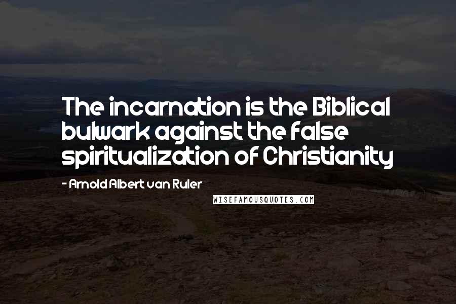 Arnold Albert Van Ruler Quotes: The incarnation is the Biblical bulwark against the false spiritualization of Christianity