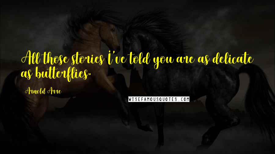Arnold Arre Quotes: All those stories I've told you are as delicate as butterflies.