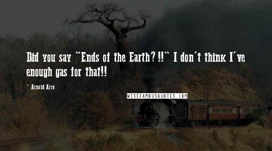 Arnold Arre Quotes: Did you say "Ends of the Earth?!!" I don't think I've enough gas for that!!
