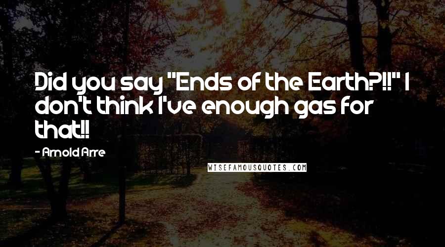 Arnold Arre Quotes: Did you say "Ends of the Earth?!!" I don't think I've enough gas for that!!