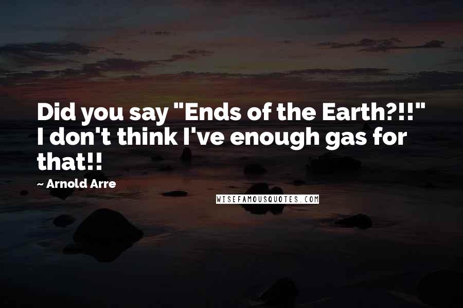 Arnold Arre Quotes: Did you say "Ends of the Earth?!!" I don't think I've enough gas for that!!