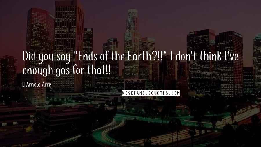 Arnold Arre Quotes: Did you say "Ends of the Earth?!!" I don't think I've enough gas for that!!