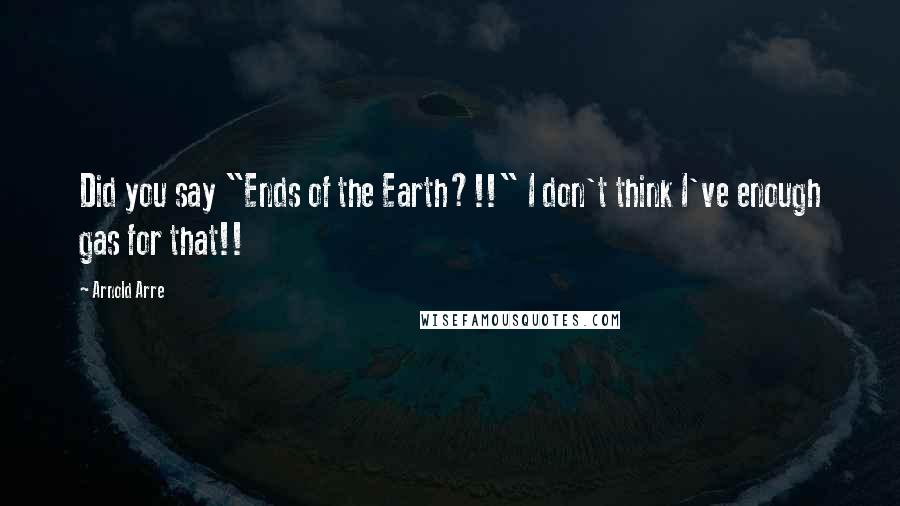 Arnold Arre Quotes: Did you say "Ends of the Earth?!!" I don't think I've enough gas for that!!