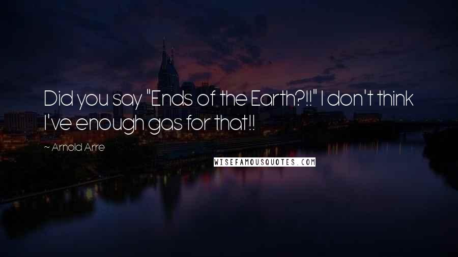 Arnold Arre Quotes: Did you say "Ends of the Earth?!!" I don't think I've enough gas for that!!