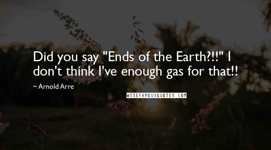 Arnold Arre Quotes: Did you say "Ends of the Earth?!!" I don't think I've enough gas for that!!