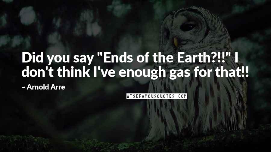 Arnold Arre Quotes: Did you say "Ends of the Earth?!!" I don't think I've enough gas for that!!