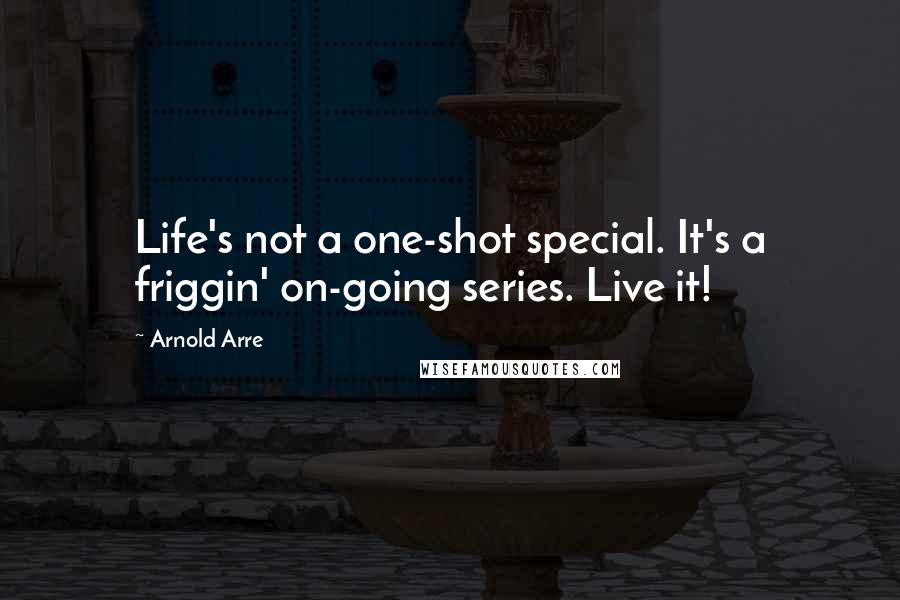 Arnold Arre Quotes: Life's not a one-shot special. It's a friggin' on-going series. Live it!