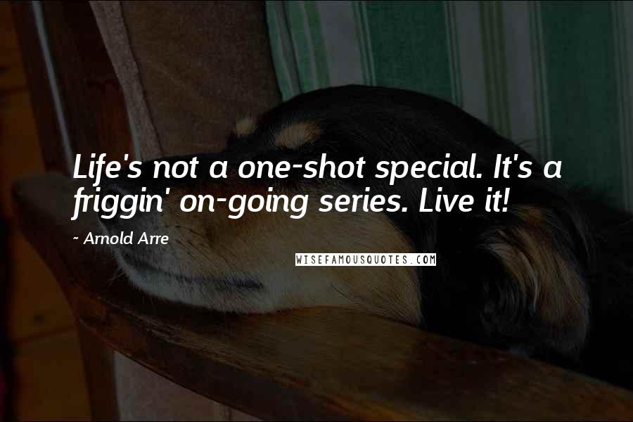 Arnold Arre Quotes: Life's not a one-shot special. It's a friggin' on-going series. Live it!