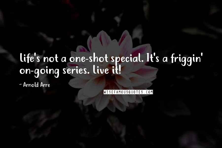 Arnold Arre Quotes: Life's not a one-shot special. It's a friggin' on-going series. Live it!