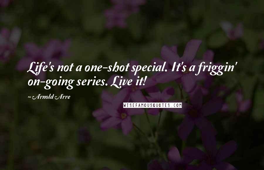 Arnold Arre Quotes: Life's not a one-shot special. It's a friggin' on-going series. Live it!