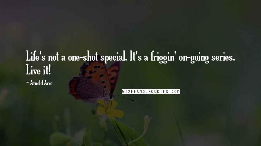 Arnold Arre Quotes: Life's not a one-shot special. It's a friggin' on-going series. Live it!