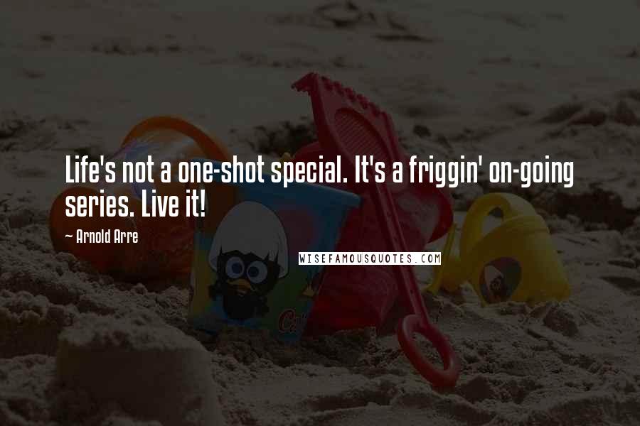 Arnold Arre Quotes: Life's not a one-shot special. It's a friggin' on-going series. Live it!