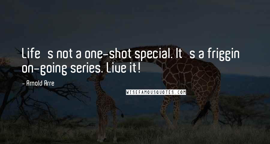 Arnold Arre Quotes: Life's not a one-shot special. It's a friggin' on-going series. Live it!