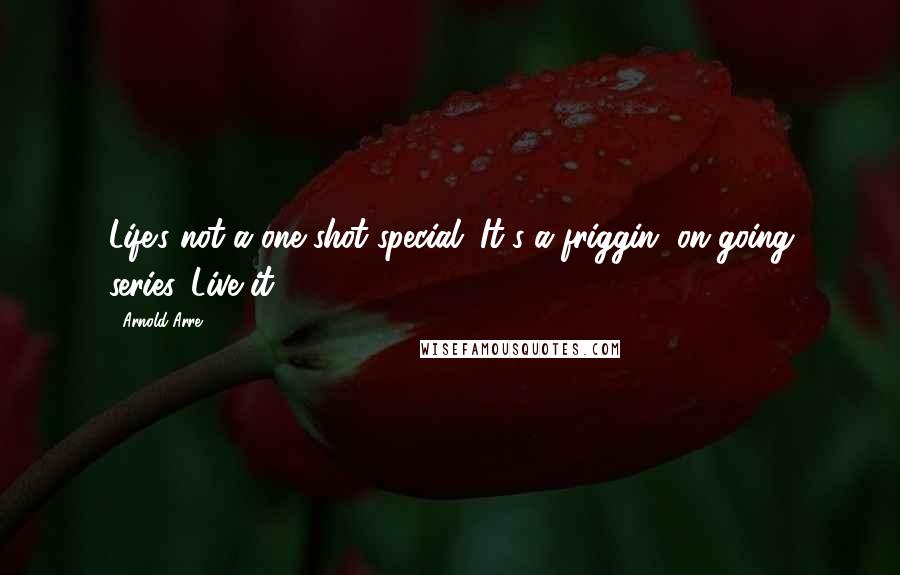 Arnold Arre Quotes: Life's not a one-shot special. It's a friggin' on-going series. Live it!