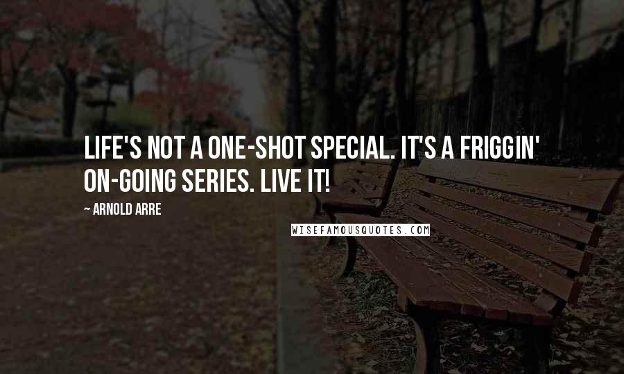 Arnold Arre Quotes: Life's not a one-shot special. It's a friggin' on-going series. Live it!