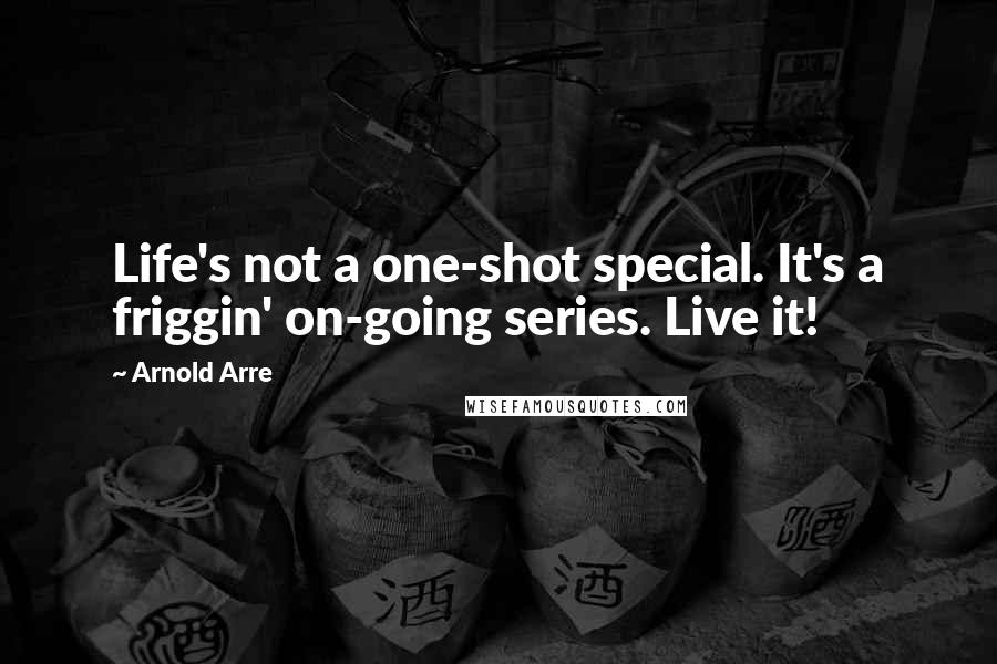 Arnold Arre Quotes: Life's not a one-shot special. It's a friggin' on-going series. Live it!