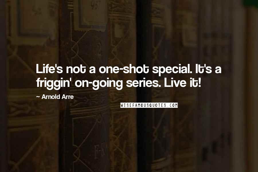 Arnold Arre Quotes: Life's not a one-shot special. It's a friggin' on-going series. Live it!