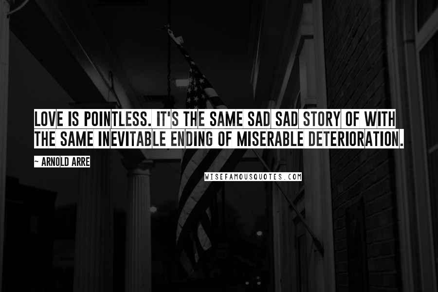 Arnold Arre Quotes: Love is pointless. It's the same sad sad story of with the same inevitable ending of miserable deterioration.