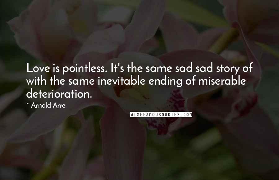 Arnold Arre Quotes: Love is pointless. It's the same sad sad story of with the same inevitable ending of miserable deterioration.