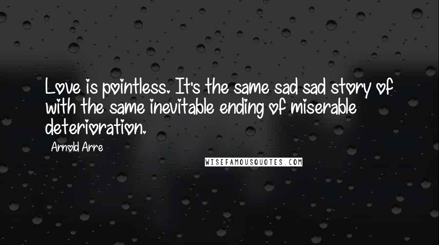 Arnold Arre Quotes: Love is pointless. It's the same sad sad story of with the same inevitable ending of miserable deterioration.