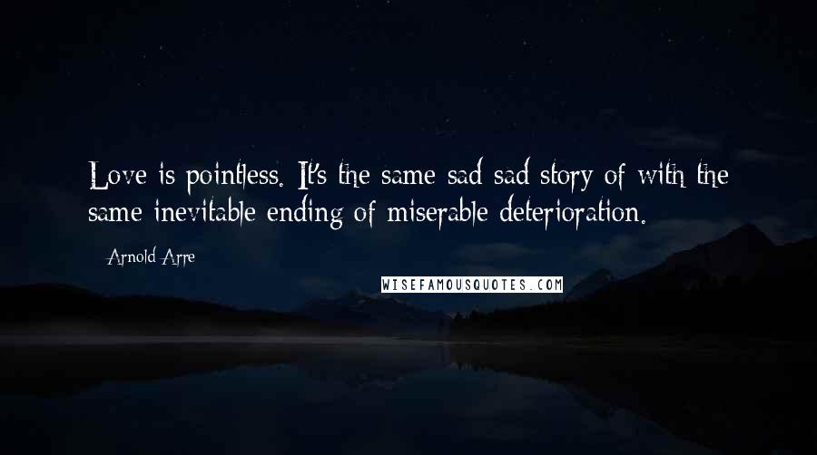 Arnold Arre Quotes: Love is pointless. It's the same sad sad story of with the same inevitable ending of miserable deterioration.