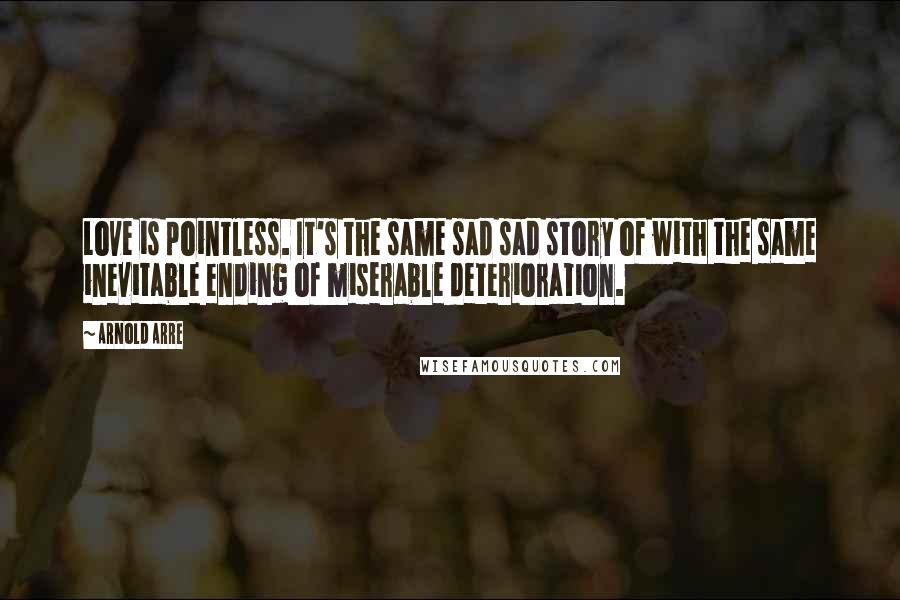 Arnold Arre Quotes: Love is pointless. It's the same sad sad story of with the same inevitable ending of miserable deterioration.