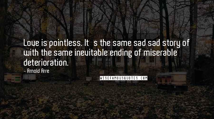 Arnold Arre Quotes: Love is pointless. It's the same sad sad story of with the same inevitable ending of miserable deterioration.